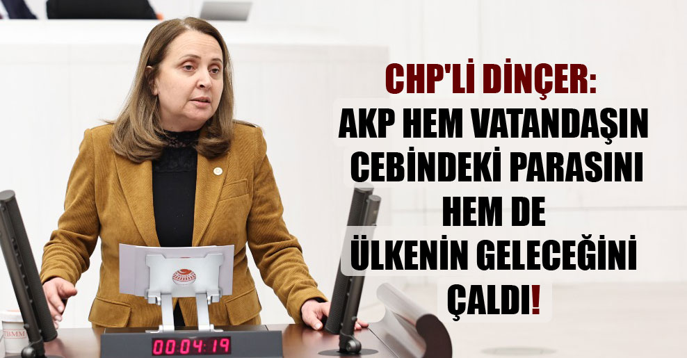 CHP’li Dinçer: AKP hem vatandaşın cebindeki parasını hem de ülkenin geleceğini çaldı!
