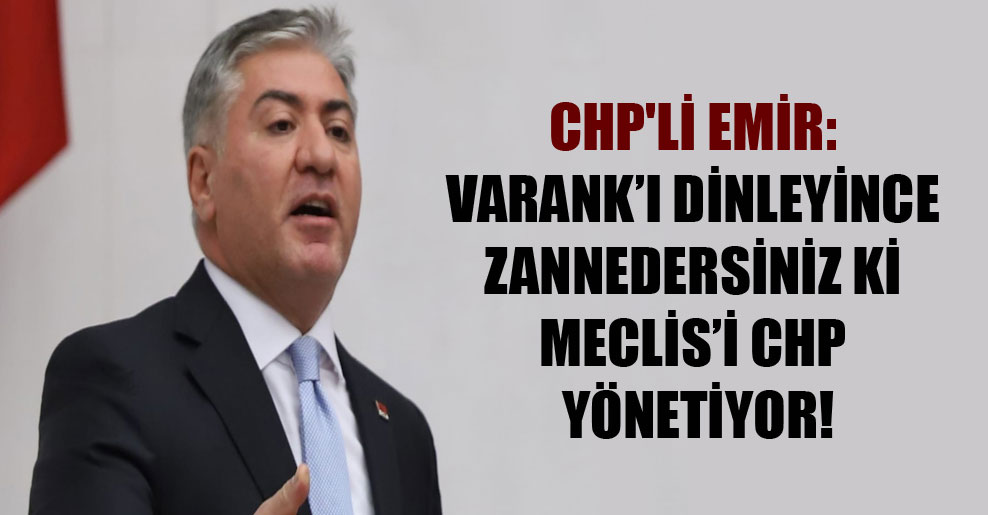 CHP’li Emir: Varank’ı dinleyince zannedersiniz ki Meclis’i CHP yönetiyor!