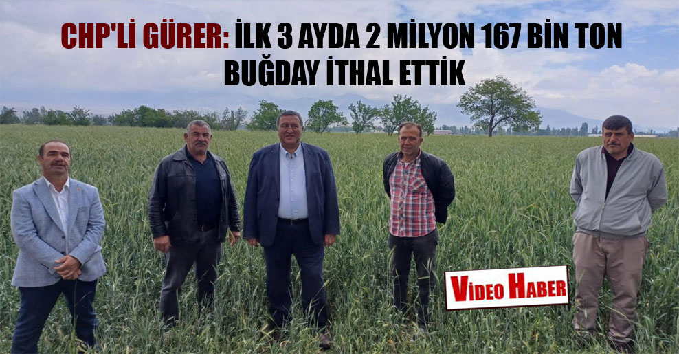 CHP’li Gürer: İlk 3 ayda 2 milyon 167 bin ton buğday ithal ettik