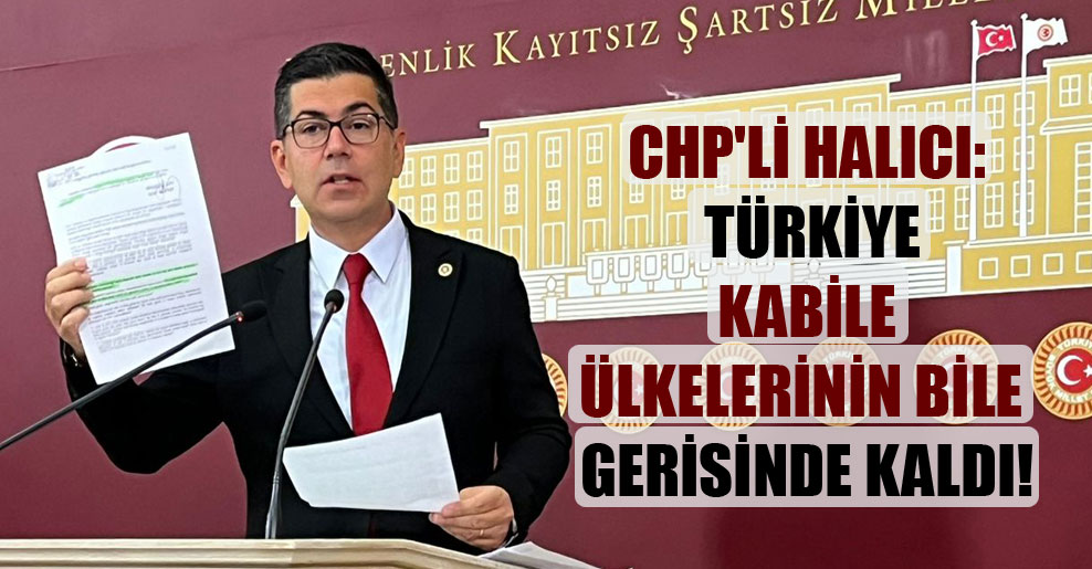 CHP’li Halıcı: Türkiye kabile ülkelerinin bile gerisinde kaldı!