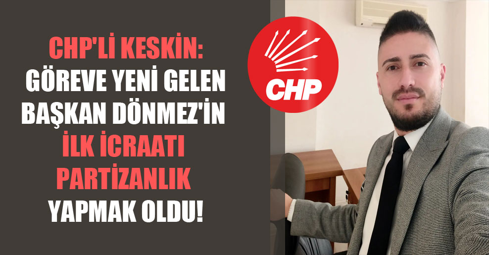 CHP’li Keskin: Göreve yeni gelen Başkan Dönmez’in ilk icraatı partizanlık yapmak oldu!