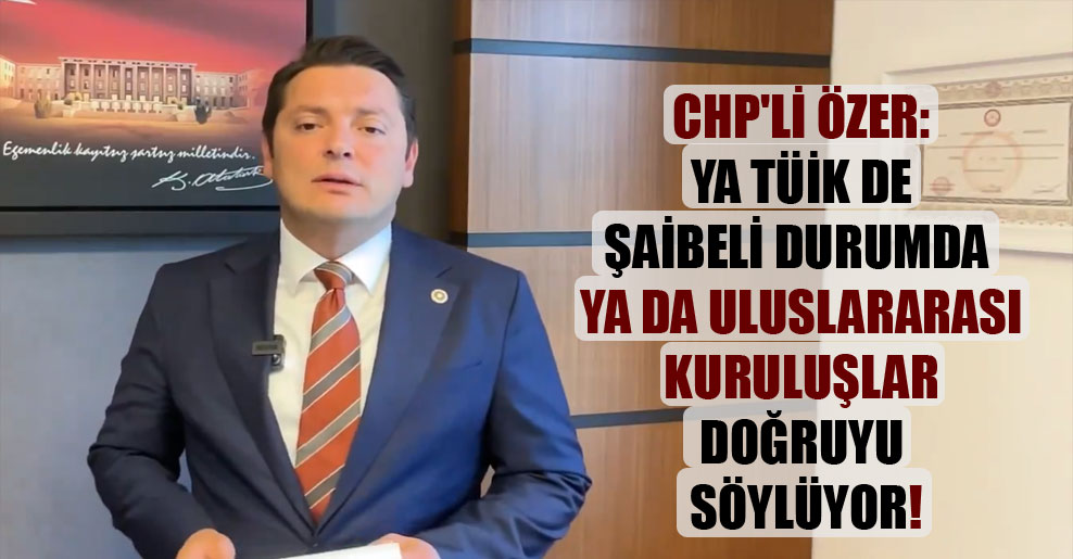 CHP’li Özer: Ya TÜİK de şaibeli durumda ya da uluslararası kuruluşlar doğruyu söylüyor!