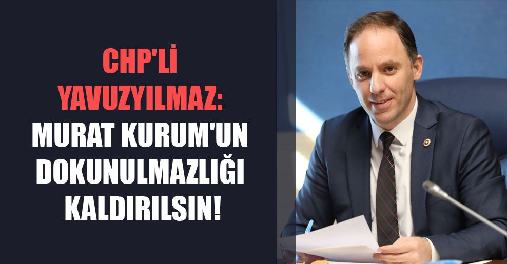 CHP’li Yavuzyılmaz: Murat Kurum’un dokunulmazlığı kaldırılsın!