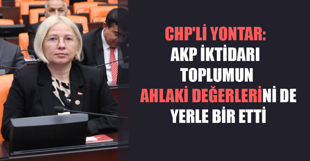 CHP’li Yontar: AKP iktidarı toplumun ahlaki değerlerini de yerle bir etti