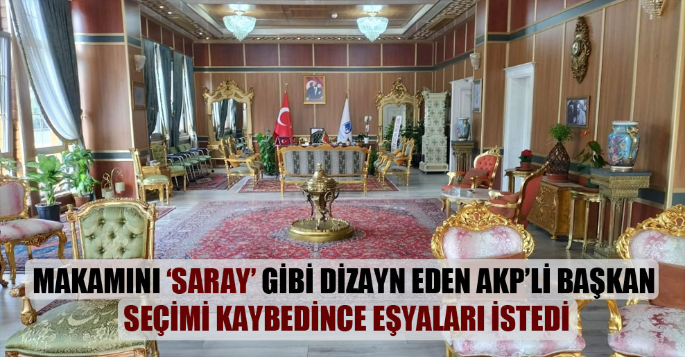 Makamını ‘saray’ gibi dizayn eden AKP’li başkan seçimi kaybedince eşyaları istedi