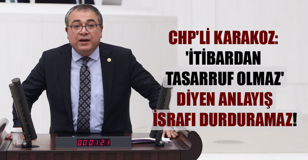 CHP’li Karakoz: ‘İtibardan tasarruf olmaz’ diyen anlayış israfı durduramaz!