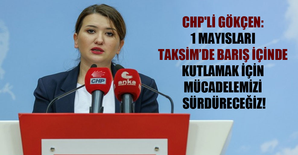 CHP’li Gökçen: 1 Mayısları Taksim’de barış içinde kutlamak için mücadelemizi sürdüreceğiz!