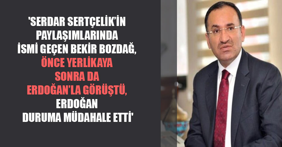 ‘Serdar Sertçelik’in paylaşımlarında ismi geçen Bekir Bozdağ, önce Yerlikaya sonra da Erdoğan’la görüştü, Erdoğan duruma müdahale etti’