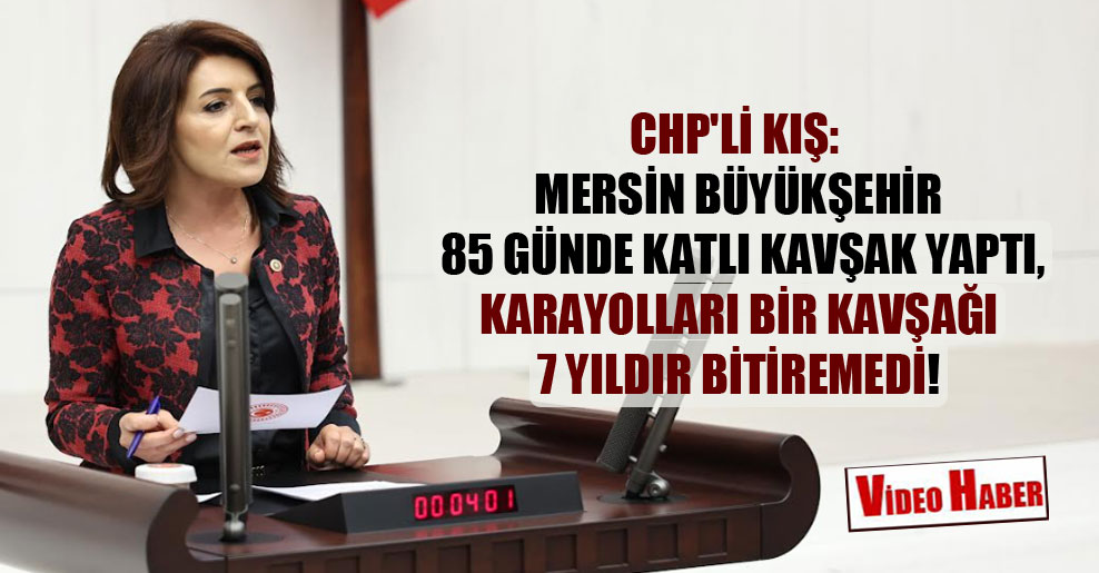 CHP’li Kış: Mersin Büyükşehir 85 günde katlı kavşak yaptı, Karayolları bir kavşağı 7 yıldır bitiremedi!