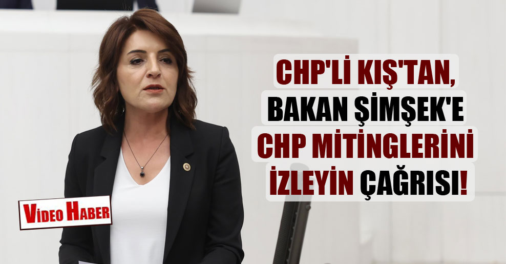 CHP’li Kış’tan, Bakan Şimşek’e CHP mitinglerini izleyin çağrısı!