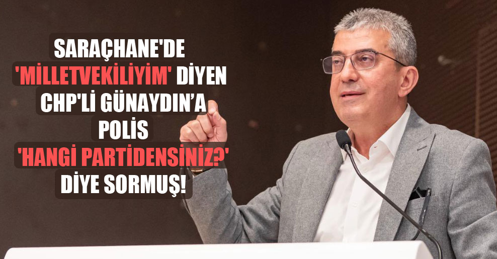 Saraçhane’de ‘Milletvekiliyim’ diyen CHP’li Günaydın’a polis ‘Hangi partidensiniz?’ diye sormuş!