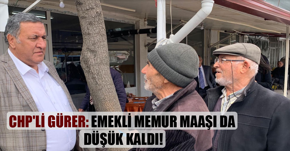 CHP’li Gürer: Emekli memur maaşı da düşük kaldı!
