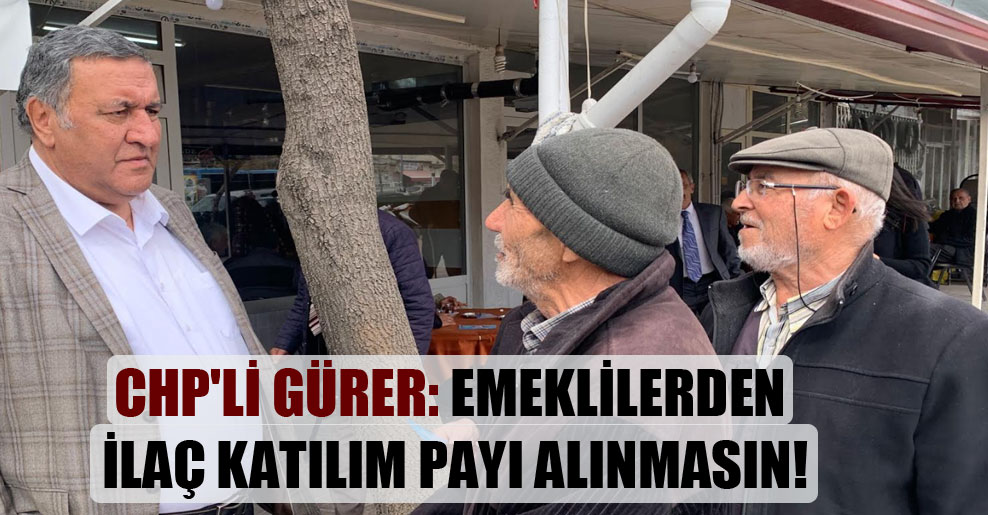 CHP’li Gürer: Emeklilerden ilaç katılım payı alınmasın!