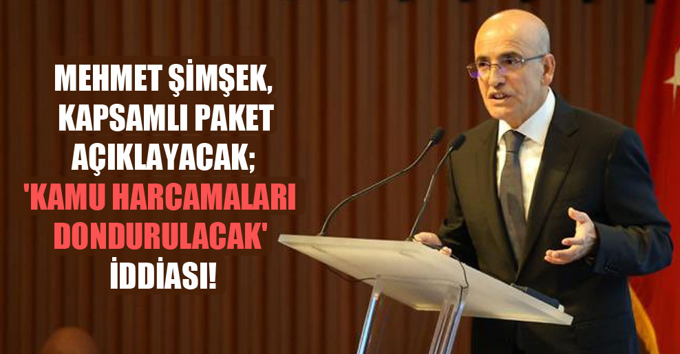 Mehmet Şimşek, kapsamlı paket açıklayacak; ‘kamu harcamaları dondurulacak’ iddiası!