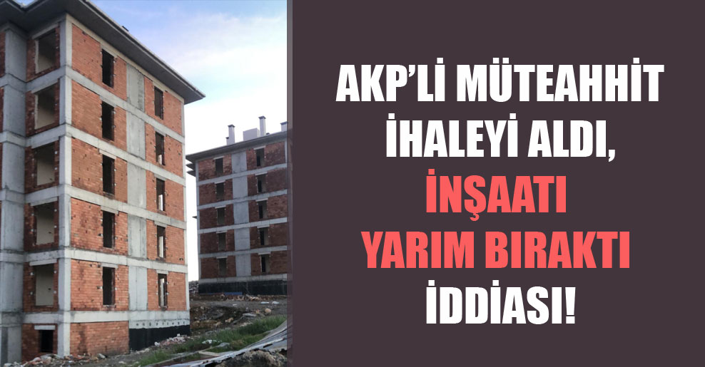 AKP’li müteahhit ihaleyi aldı, inşaatı yarım bıraktı iddiası!