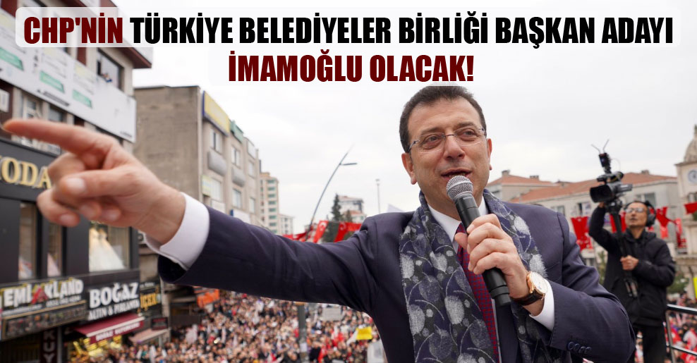 CHP’nin Türkiye Belediyeler Birliği başkan adayı İmamoğlu olacak!