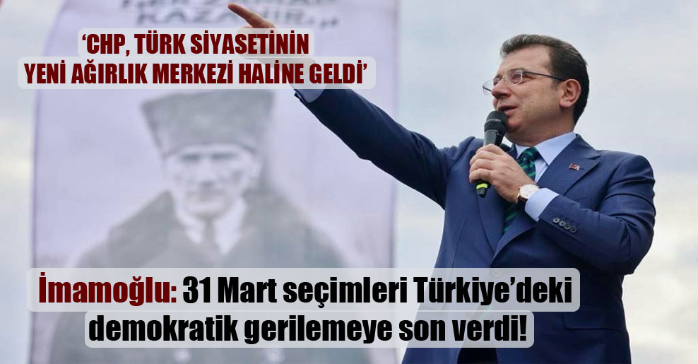 İmamoğlu: 31 Mart seçimleri Türkiye’deki demokratik gerilemeye son verdi!