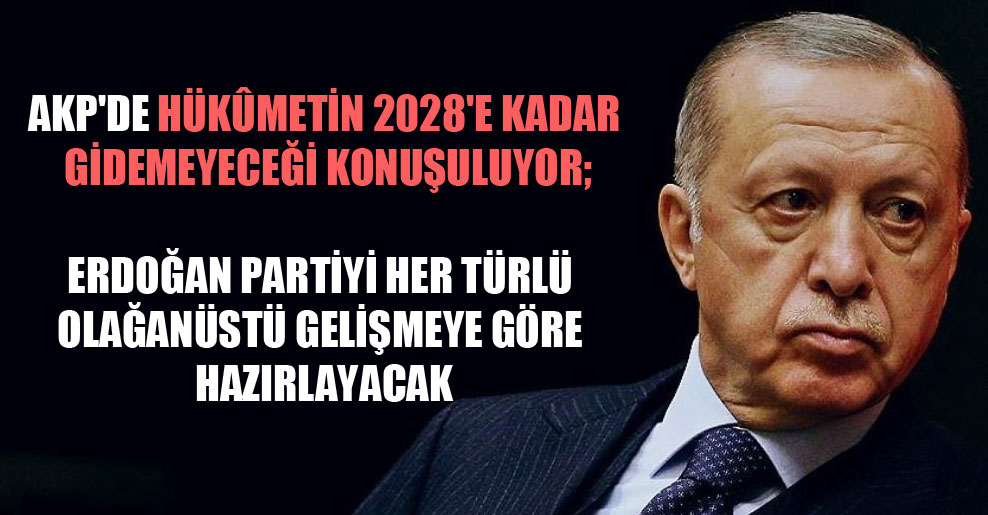AKP’de hükûmetin 2028’e kadar gidemeyeceği konuşuluyor; Erdoğan partiyi her türlü olağanüstü gelişmeye göre hazırlayacak