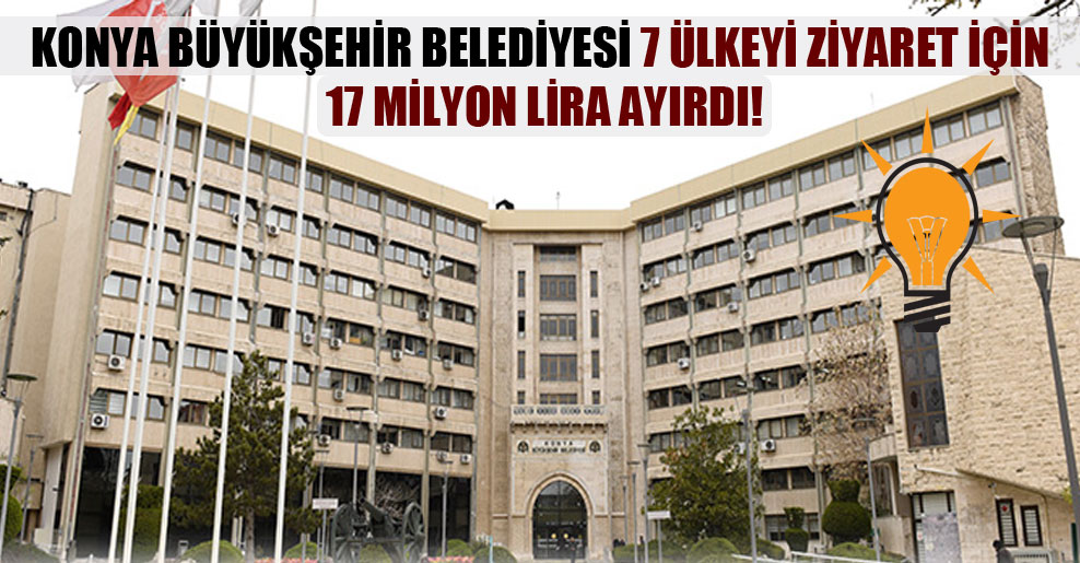 Konya Büyükşehir Belediyesi 7 ülkeyi ziyaret için 17 milyon lira ayırdı!