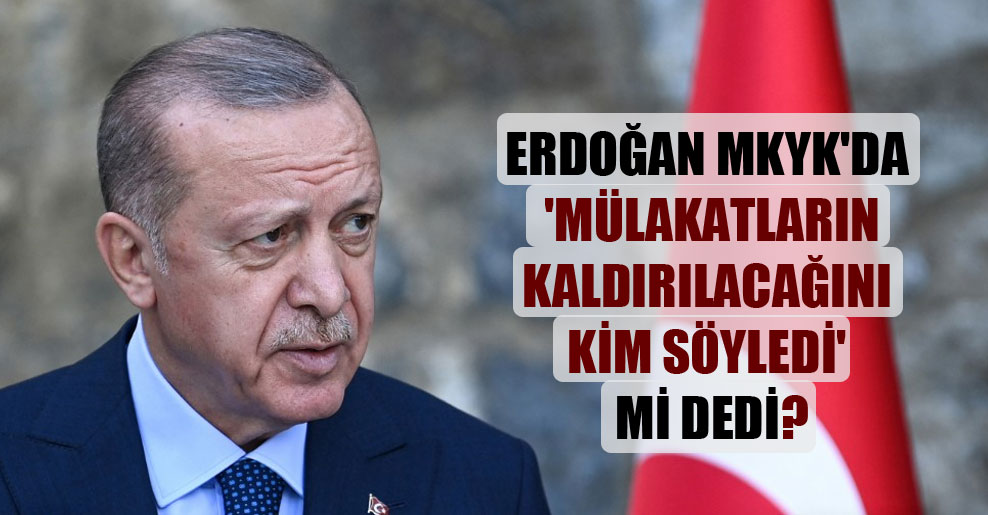Erdoğan MKYK’da ‘mülakatların kaldırılacağını kim söyledi’ mi dedi?