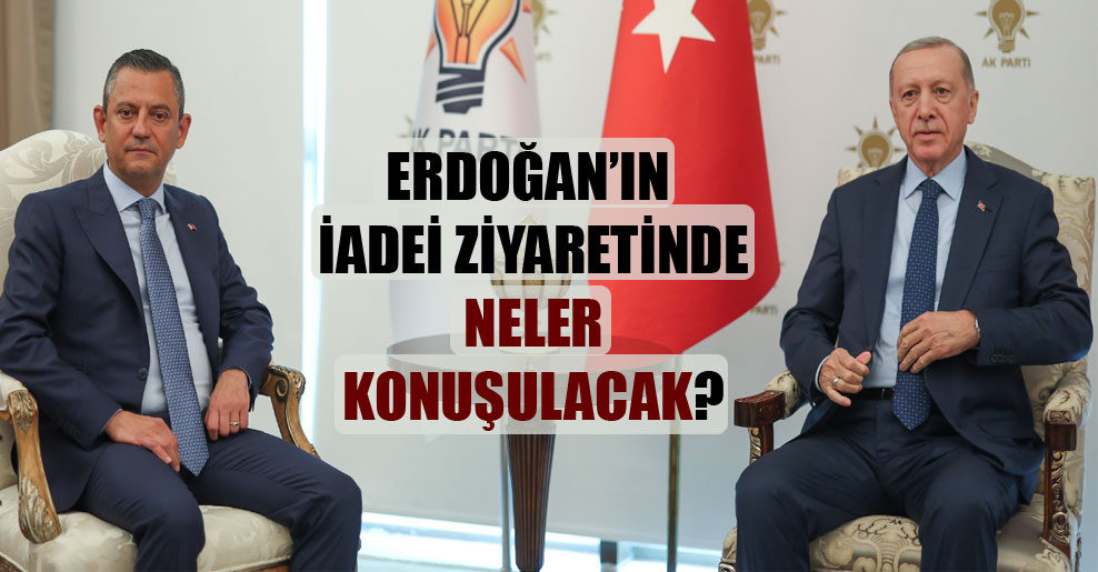 Erdoğan’ın iadei ziyaretinde neler konuşulacak?