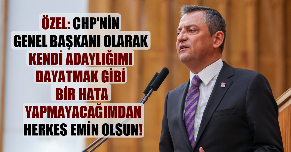 Özel: CHP’nin genel başkanı olarak kendi adaylığımı dayatmak gibi bir hata yapmayacağımdan herkes emin olsun!