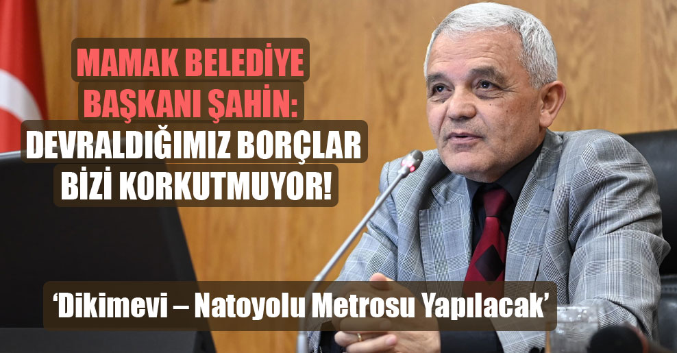 Mamak Belediye Başkanı Şahin: Devraldığımız borçlar bizi korkutmuyor!