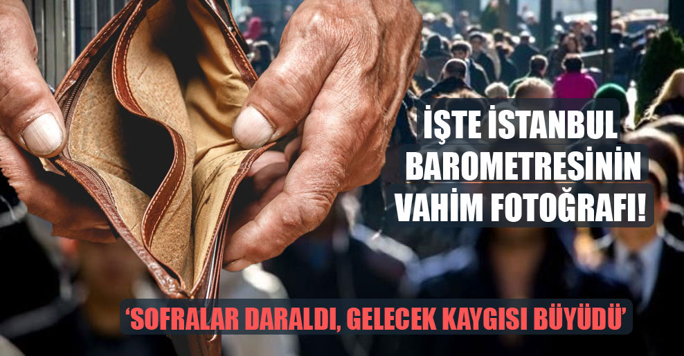İşte İstanbul Barometresinin vahim fotoğrafı:  Sofralar daraldı, gelecek kaygısı büyüdü