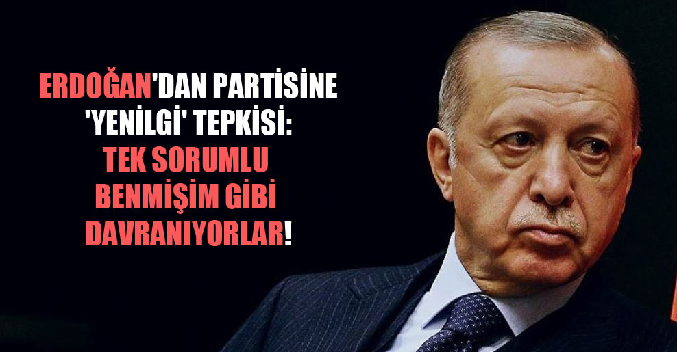 Erdoğan’dan partisine ‘yenilgi’ tepkisi: Tek sorumlu benmişim gibi davranıyorlar