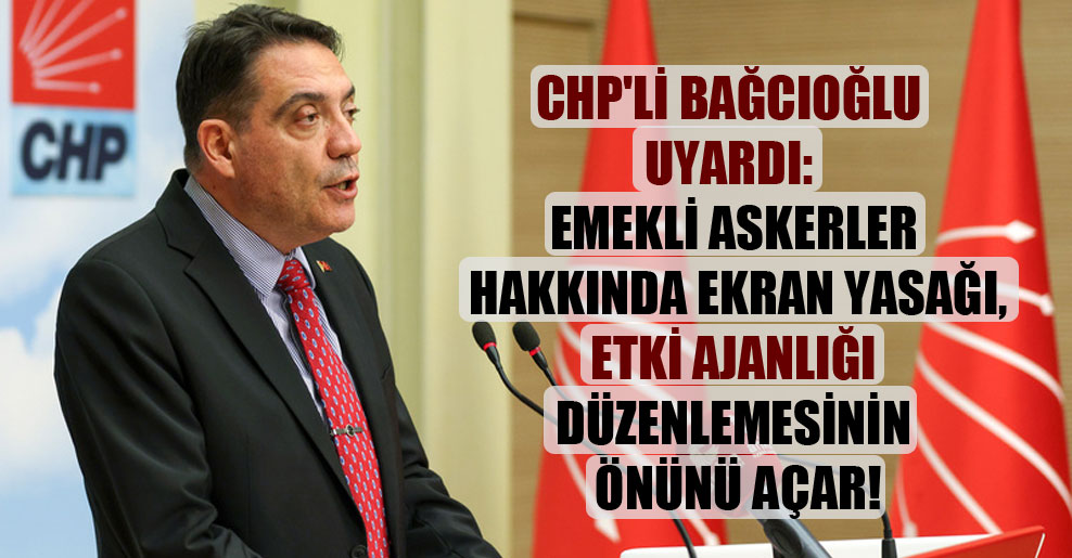 CHP’li Bağcıoğlu uyardı: Emekli askerler hakkında ekran yasağı, etki ajanlığı düzenlemesinin önünü açar!