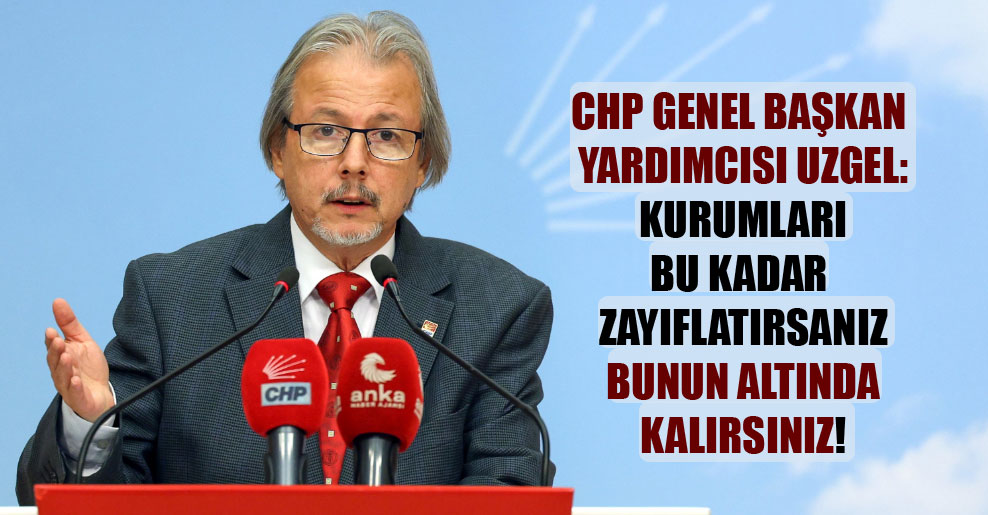 CHP Genel Başkan Yardımcısı Uzgel: Kurumları bu kadar zayıflatırsanız bunun altında kalırsınız!