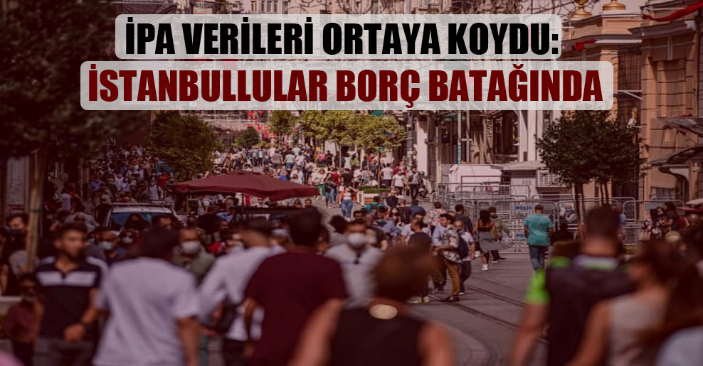 İPA verileri ortaya koydu: İstanbullular borç batağında