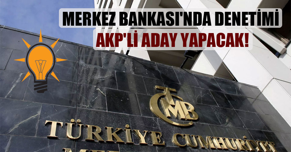 Merkez Bankası’nda denetimi AKP’li aday yapacak!