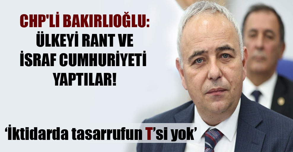 CHP’li Bakırlıoğlu: Ülkeyi rant ve israf Cumhuriyeti yaptılar!