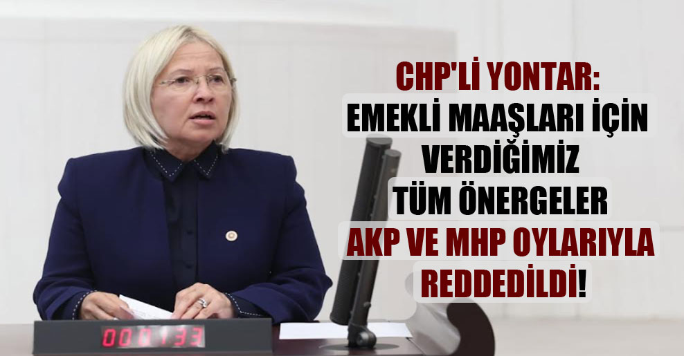 CHP’li Yontar: Emekli maaşları için verdiğimiz tüm önergeler AKP ve MHP oylarıyla reddedildi!
