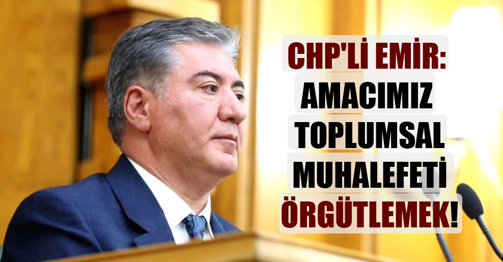 CHP’li Emir: Amacımız toplumsal muhalefeti örgütlemek!