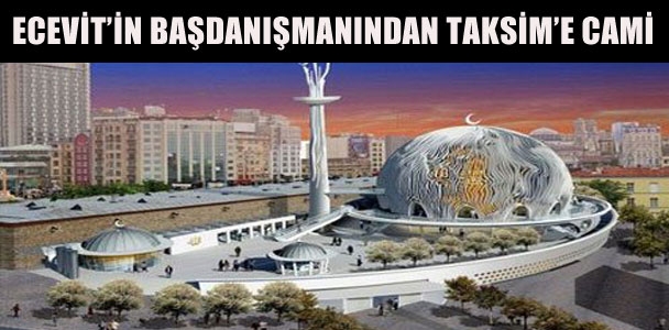 Ecevit'in başdanışmanından Taksim'e cami ! Erdoğan'ın onayı bekleniyor