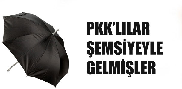 'PKK'lılar şemsiyeyle gelmişler'