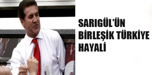 Sarıgül'ün Birleşik Türkiye hayalinin perde arkası