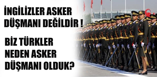 İngilizler asker düşmanı değildir! Biz Türkler niçin asker düşmanı olduk?!
