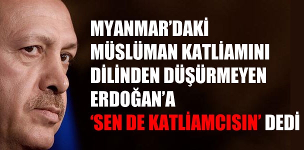 Myanmar'da Müslüman katliamını ağzına alan Başbakan Erdoğan'a 'sen de katliamcısın' dedi!