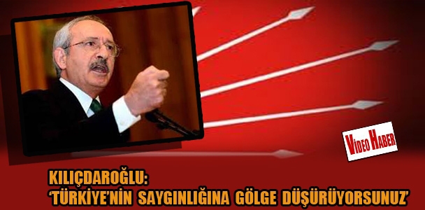 Kılıçdaroğlu: 'Türkiye'nin saygınlığına gölge düşürüyorsunuz'
