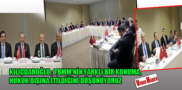 Kılıçdaroğlu : TBMM'nin farklı bir konuma, hukuk dışına itildiğini düşünüyoruz