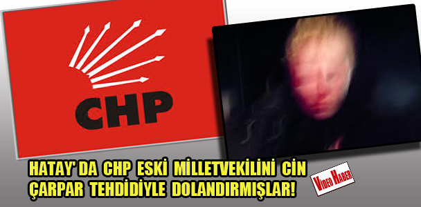 Hatay'da CHP eski Milletveki​lini cin çarpar tehdidiyle dolandırmı​şlar!