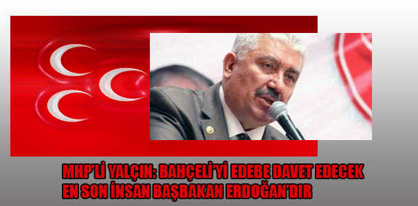 MHP'li Yalçın: Bahçeli'yi edebe davet edecek en son insan başbakan Erdoğan'dır