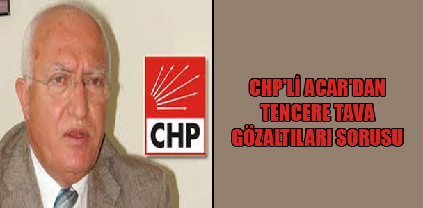 CHP'li Acar'dan tencere tava gözaltıları sorusu
