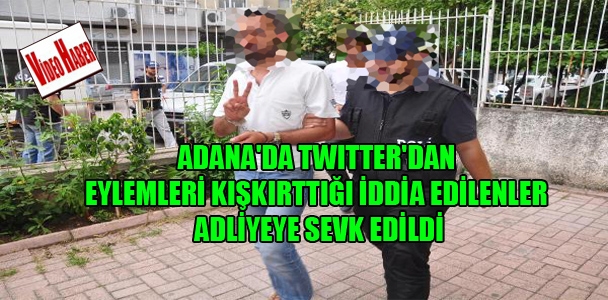 Adana'da twitter'dan eylemcileri kışkırttığı iddia edilenler adliyeye sevk edildi