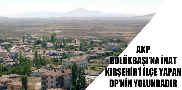 AKP Bölükbaşı'na inat Kırşehir'i ilçe yapan DP'nin yolundadır
