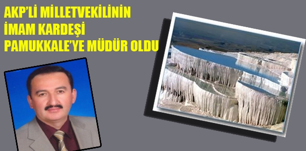 AKP'li milletvekilinin imam kardeşi Pamukkale'ye müdür oldu