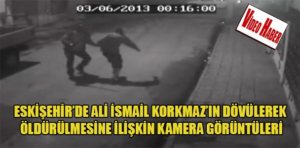 Eskişehir'de Ali İsmail Korkmaz'ın dövülerek öldürülmesine ilişkin kamera görüntüleri